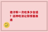 孢子粉一次吃多少合适？这种吃法让你惊喜连连