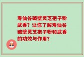寿仙谷破壁灵芝孢子粉武香？让你了解寿仙谷破壁灵芝孢子粉和武香的功效与作用？