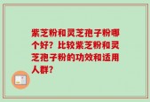 紫芝粉和灵芝孢子粉哪个好？比较紫芝粉和灵芝孢子粉的功效和适用人群？