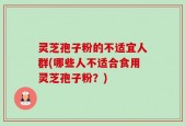 灵芝孢子粉的不适宜人群(哪些人不适合食用灵芝孢子粉？)