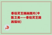 香菇灵芝国画图片(中医之美——香菇灵芝国画描绘)
