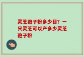 灵芝孢子粉多少目？一只灵芝可以产多少灵芝孢子粉