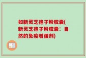 如新灵芝孢子粉胶囊(新灵芝孢子粉胶囊：自然的免疫增强剂)