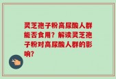 灵芝孢子粉高尿酸人群能否食用？解读灵芝孢子粉对高尿酸人群的影响？