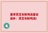 夏季灵芝石斛鸡汤夏日滋补：灵芝石斛鸡汤)