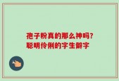 孢子粉真的那么神吗？聪明伶俐的字生僻字