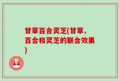 甘草百合灵芝(甘草、百合和灵芝的联合效果)