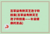 百草益寿牌灵芝孢子粉胶囊(百草益寿牌灵芝孢子粉胶囊——补益健康的圣品)