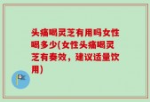 头痛喝灵芝有用吗女性喝多少(女性头痛喝灵芝有奏效，建议适量饮用)
