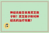 神经炎能否食用灵芝孢子粉？灵芝孢子粉对神经炎的治疗效果？
