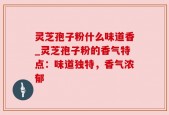 灵芝孢子粉什么味道香_灵芝孢子粉的香气特点：味道独特，香气浓郁