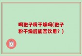 喝孢子粉干燥吗(孢子粉干燥后能否饮用？)