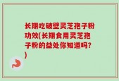 长期吃破壁灵芝孢子粉功效(长期食用灵芝孢子粉的益处你知道吗？)