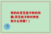 男的吃灵芝孢子粉的效果(灵芝孢子粉对男性有什么效果？)