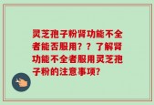 灵芝孢子粉肾功能不全者能否服用？？了解肾功能不全者服用灵芝孢子粉的注意事项？