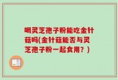 喝灵芝孢子粉能吃金针菇吗(金针菇能否与灵芝孢子粉一起食用？)