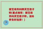健芝缘苏科牌灵芝孢子粉(重点推荐：健芝缘苏科灵芝孢子粉，滋补养生好选择！)