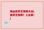 搜山找灵芝视频大全(搜灵芝视频？上这里！)