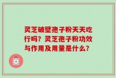 灵芝破壁孢子粉天天吃行吗？灵芝孢子粉功效与作用及用量是什么？