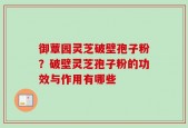御蕈园灵芝破壁孢子粉？破壁灵芝孢子粉的功效与作用有哪些