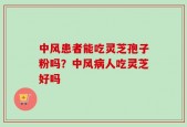 中风患者能吃灵芝孢子粉吗？中风病人吃灵芝好吗