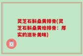 灵芝石斛桑黄排骨(灵芝石斛桑黄烩排骨：厚实的滋补美味)