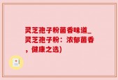 灵芝孢子粉菌香味道_灵芝孢子粉：浓郁菌香，健康之选)