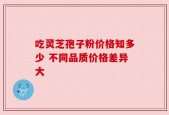 吃灵芝孢子粉价格知多少 不同品质价格差异大