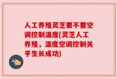 人工养殖灵芝要不要空调控制温度(灵芝人工养殖，温度空调控制关乎生长成功)