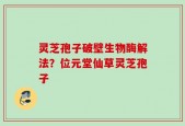 灵芝孢子破壁生物酶解法？位元堂仙草灵芝孢子