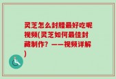 灵芝怎么封腊最好吃呢视频(灵芝如何最佳封藏制作？——视频详解)