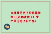 吉林灵芝孢子粉贴牌代加工(吉林省代工厂生产灵芝孢子粉产品)