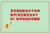 灵芝真的能生长千年吗知乎(灵芝能否生长千年？知乎给出科学解答)