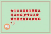 合生元儿童益生菌婴儿可以吃吗(合生元儿童益生菌适合婴儿食用吗？)
