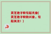 灵芝孢子粉引起亢奋(灵芝孢子粉致兴奋，引起关注！)