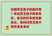 权健灵芝孢子的副作用？听说灵芝孢子粉非常好，身边的好多朋友都在吃，想问问灵芝孢子粉究竟有多好