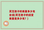 灵芝孢子的用量多少克合适(灵芝孢子的适宜用量是多少克？)
