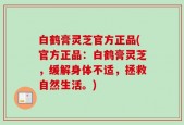 白鹤膏灵芝官方正品(官方正品：白鹤膏灵芝，缓解身体不适，拯救自然生活。)