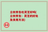 立秋养生吃灵芝好吗(立秋养生：灵芝的好处及食用方法)