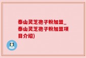 泰山灵芝孢子粉加盟_泰山灵芝孢子粉加盟项目介绍)