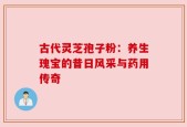 古代灵芝孢子粉：养生瑰宝的昔日风采与药用传奇