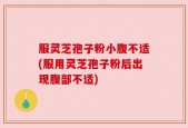 服灵芝孢子粉小腹不适(服用灵芝孢子粉后出现腹部不适)