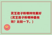 灵芝孢子粉哪种效果好(灵芝孢子粉哪种最有效？比较一下。)