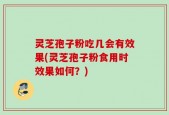 灵芝孢子粉吃几会有效果(灵芝孢子粉食用时效果如何？)