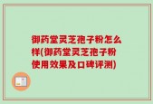 御药堂灵芝孢子粉怎么样(御药堂灵芝孢子粉使用效果及口碑评测)