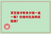 灵芝孢子粉多少钱一盒一瓶？价格对比及购买指南？