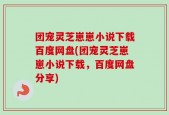 团宠灵芝崽崽小说下载百度网盘(团宠灵芝崽崽小说下载，百度网盘分享)