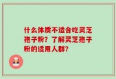 什么体质不适合吃灵芝孢子粉？了解灵芝孢子粉的适用人群？