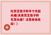 吃灵芝孢子粉半个月后头痛(食用灵芝孢子粉引发头痛？注意身体反应！)