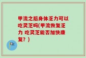 甲流之后身体乏力可以吃灵芝吗(甲流恢复乏力 吃灵芝能否加快康复？)